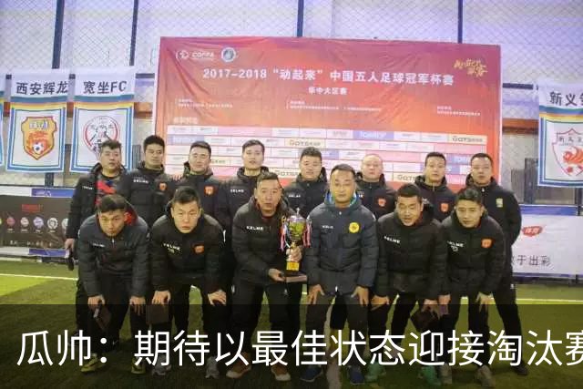 瓜帅：期待以最佳状态迎接淘汰赛 小组赛踢得很顺